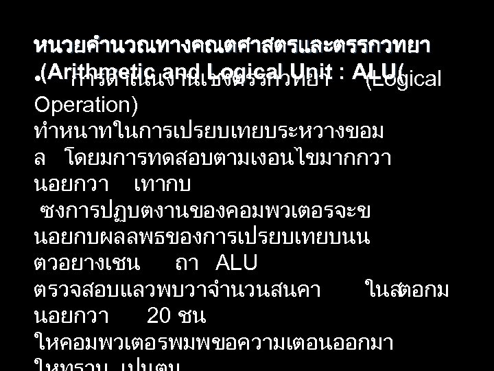 หนวยคำนวณทางคณตศาสตรและตรรกวทยา (Arithmetic and Logical Unit : ALU( • การดำเนนงานเชงตรรกวทยา (Logical Operation) ทำหนาทในการเปรยบเทยบระหวางขอม ล โดยมการทดสอบตามเงอนไขมากกวา