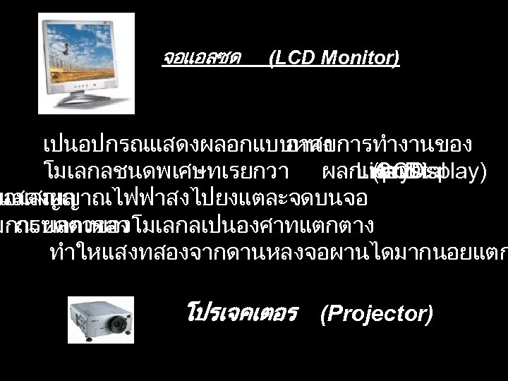 จอแอลซด (LCD Monitor) เปนอปกรณแสดงผลอกแบบหนง อาศยการทำงานของ โมเลกลชนดพเศษทเรยกวา ผลกเหลวDisplay) Liquid (LCD Crystal = มอมสญญาณไฟฟาสงไปยงแตละจดบนจอ แสดงผล มการบดตวของโมเลกลเปนองศาทแตกตาง
