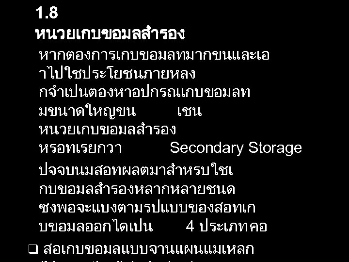 1. 8 หนวยเกบขอมลสำรอง หากตองการเกบขอมลทมากขนและเอ าไปใชประโยชนภายหลง กจำเปนตองหาอปกรณเกบขอมลท มขนาดใหญขน เชน หนวยเกบขอมลสำรอง หรอทเรยกวา Secondary Storage ปจจบนมสอทผลตมาสำหรบใชเ กบขอมลสำรองหลากหลายชนด