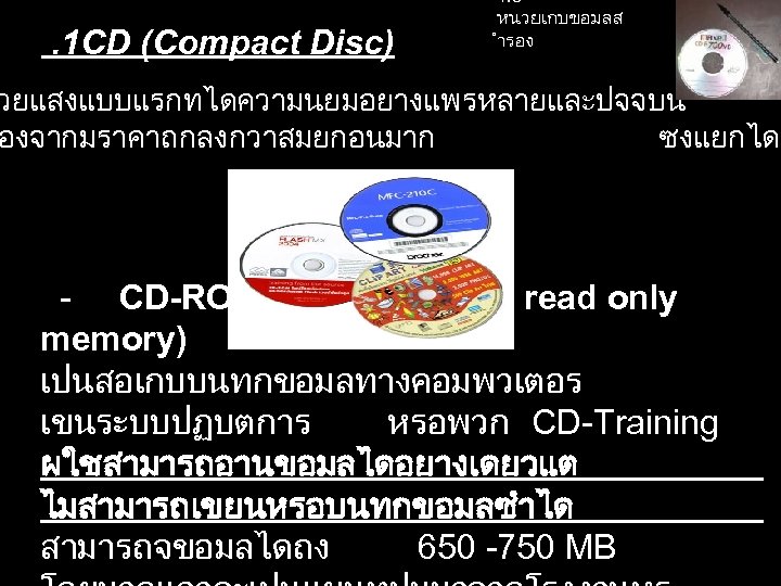 . 1 CD (Compact Disc) 1. 8 หนวยเกบขอมลส ำรอง วยแสงแบบแรกทไดความนยมอยางแพรหลายและปจจบน องจากมราคาถกลงกวาสมยกอนมาก ซงแยกไดด - CD-ROM