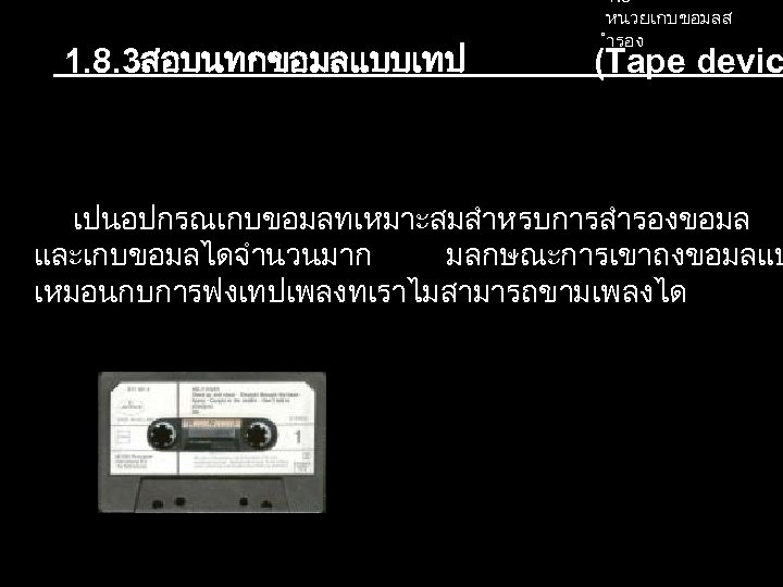  1. 8. 3สอบนทกขอมลแบบเทป 1. 8 หนวยเกบขอมลส ำรอง (Tape devic เปนอปกรณเกบขอมลทเหมาะสมสำหรบการสำรองขอมล และเกบขอมลไดจำนวนมาก มลกษณะการเขาถงขอมลแบ เหมอนกบการฟงเทปเพลงทเราไมสามารถขามเพลงได