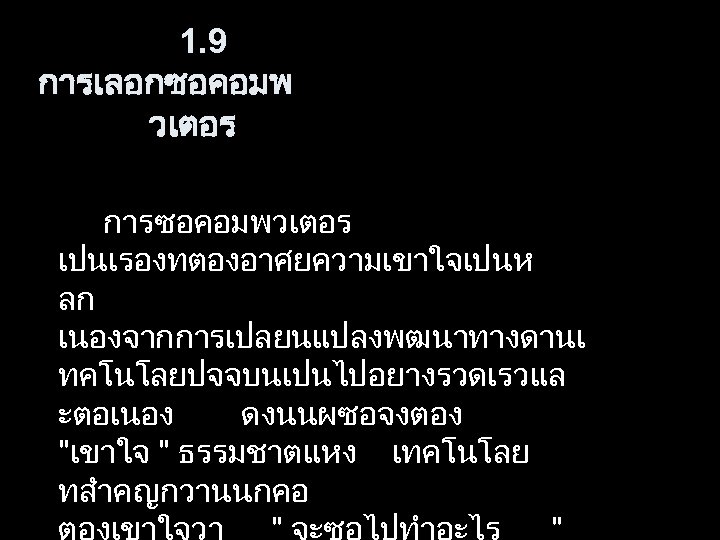 1. 9 การเลอกซอคอมพ วเตอร การซอคอมพวเตอร เปนเรองทตองอาศยความเขาใจเปนห ลก เนองจากการเปลยนแปลงพฒนาทางดานเ ทคโนโลยปจจบนเปนไปอยางรวดเรวแล ะตอเนอง ดงนนผซอจงตอง "เขาใจ " ธรรมชาตแหง