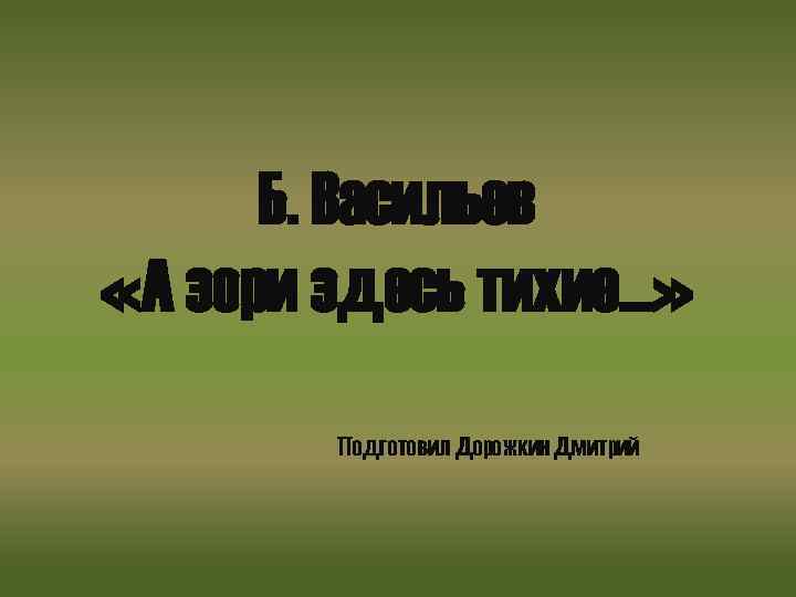 Б. Васильев «А зори здесь тихие…» Подготовил Дорожкин Дмитрий 