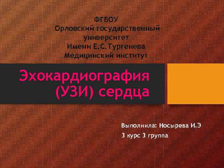 ФГБОУ Орловский государственный университет Имени Е. С. Тургенева Медицинский институт Эхокардиография (УЗИ) сердца Выполнила: