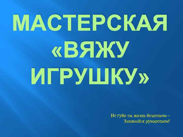 МАСТЕРСКАЯ «ВЯЖУ ИГРУШКУ» Не губи ты жизнь бездельем – Занимайся рукодельем! 