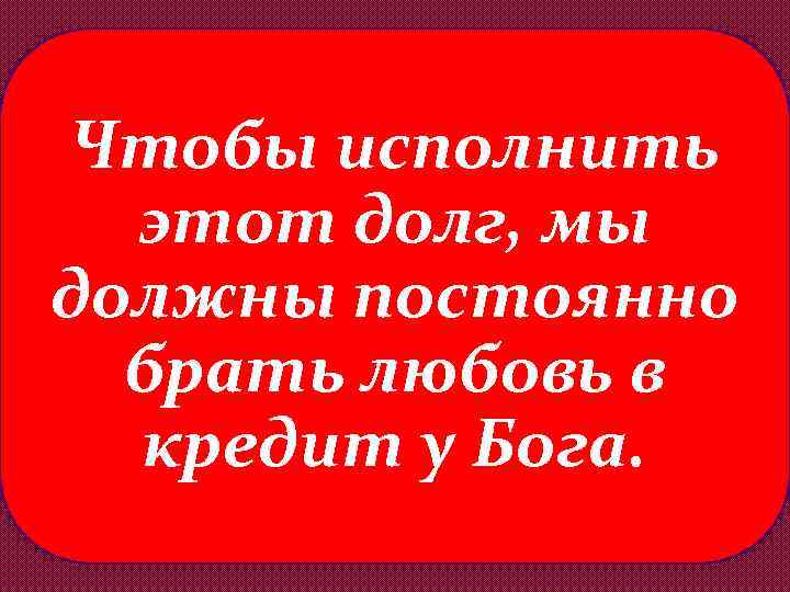 Чтобы исполнить этот долг, мы должны постоянно брать любовь в кредит у Бога. 