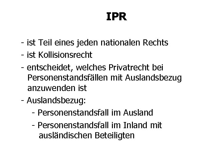 IPR - ist Teil eines jeden nationalen Rechts - ist Kollisionsrecht - entscheidet, welches