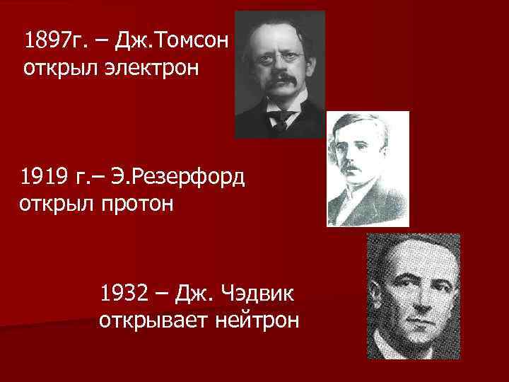 1897 г. – Дж. Томсон открыл электрон 1919 г. – Э. Резерфорд открыл протон
