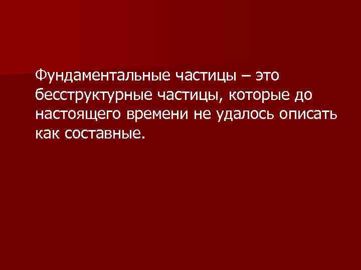 Фундаментальные частицы – это бесструктурные частицы, которые до настоящего времени не удалось описать как
