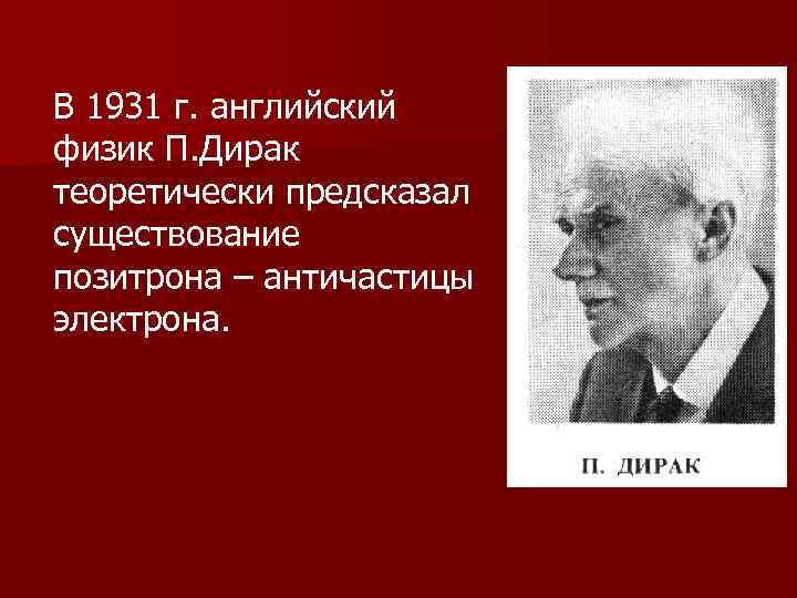 В 1931 г. английский физик П. Дирак теоретически предсказал существование позитрона – античастицы электрона.