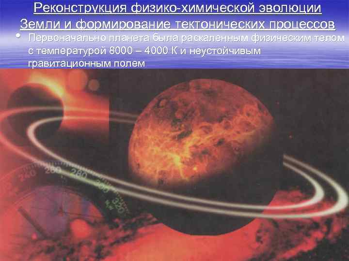 Реконструкция физико-химической эволюции Земли и формирование тектонических процессов • Первоначально планета была раскаленным физическим