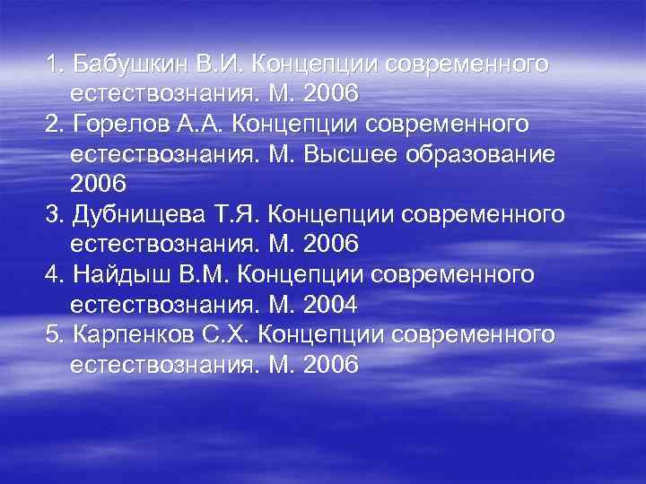 1. Бабушкин В. И. Концепции современного естествознания. М. 2006 2. Горелов А. А. Концепции