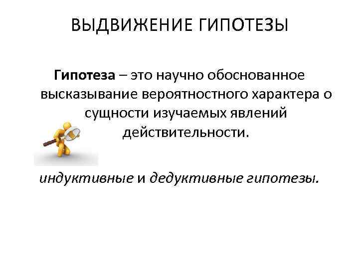 ВЫДВИЖЕНИЕ ГИПОТЕЗЫ Гипотеза – это научно обоснованное высказывание вероятностного характера о сущности изучаемых явлений