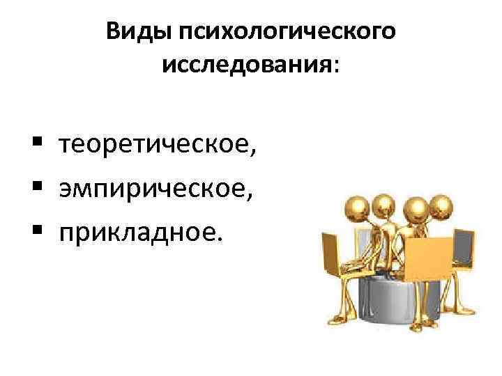 Виды психологического исследования: § теоретическое, § эмпирическое, § прикладное. 