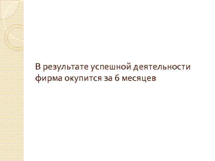 В результате успешной деятельности фирма окупится за 6 месяцев 