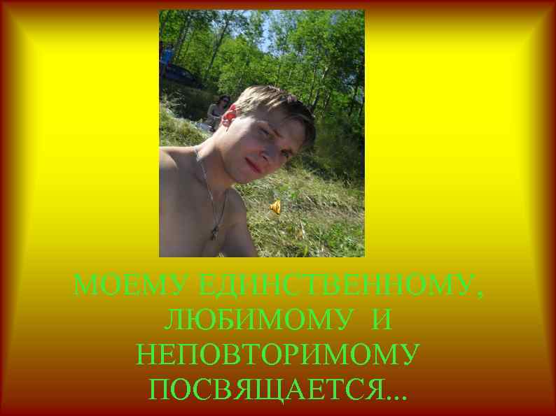 МОЕМУ ЕДИНСТВЕННОМУ, ЛЮБИМОМУ И НЕПОВТОРИМОМУ ПОСВЯЩАЕТСЯ. . . 