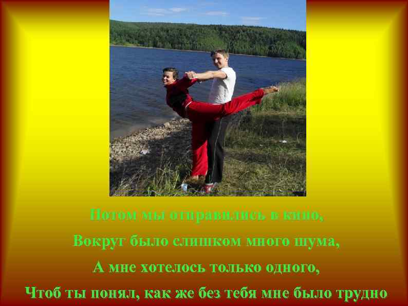 Потом мы отправились в кино, Вокруг было слишком много шума, А мне хотелось только