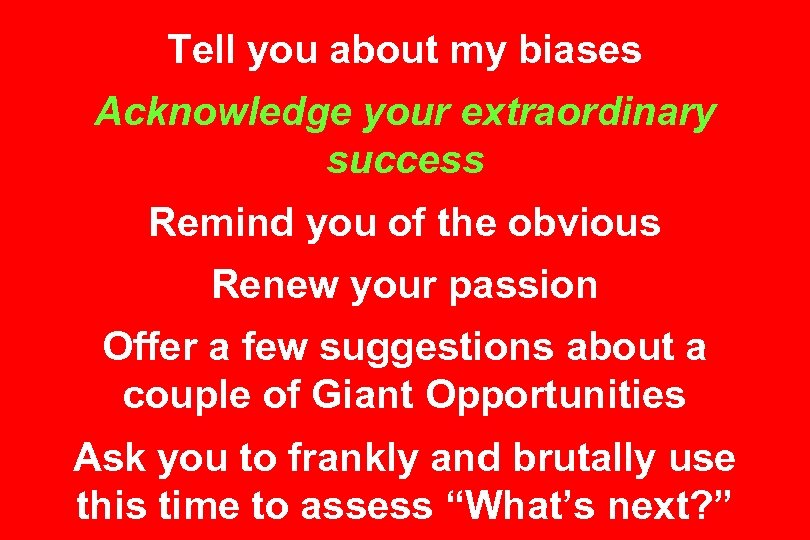 Tell you about my biases Acknowledge your extraordinary success Remind you of the obvious