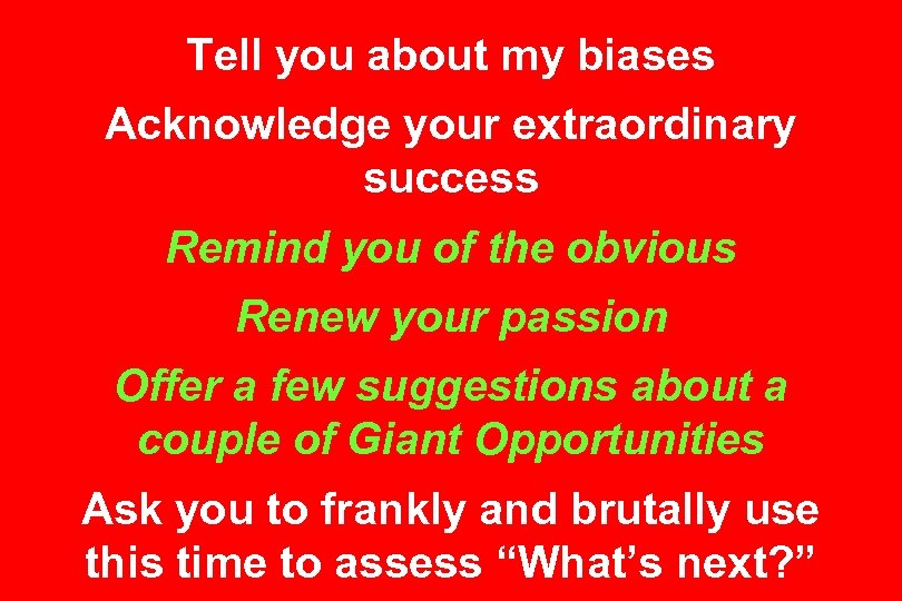Tell you about my biases Acknowledge your extraordinary success Remind you of the obvious