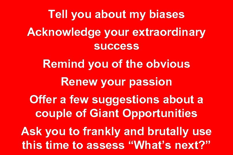 Tell you about my biases Acknowledge your extraordinary success Remind you of the obvious