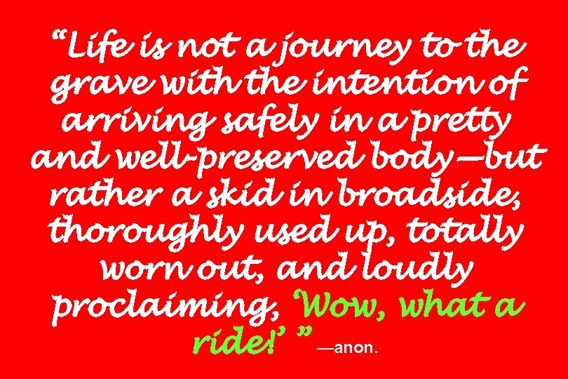 “Life is not a journey to the grave with the intention of arriving safely