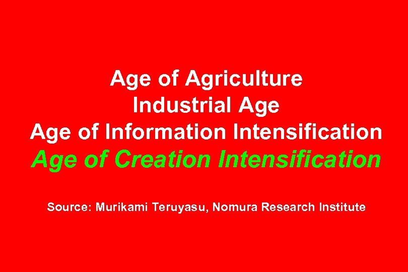 Age of Agriculture Industrial Age of Information Intensification Age of Creation Intensification Source: Murikami