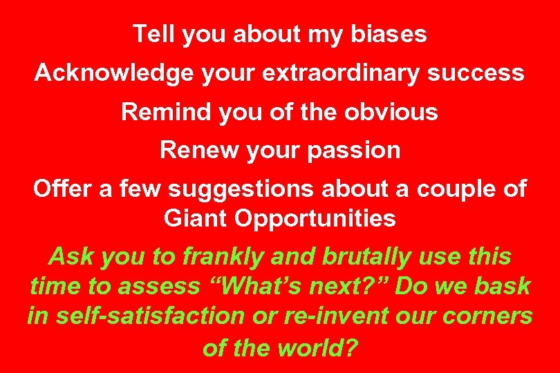 Tell you about my biases Acknowledge your extraordinary success Remind you of the obvious