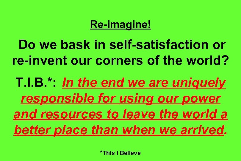 Re-imagine! Do we bask in self-satisfaction or re-invent our corners of the world? T.