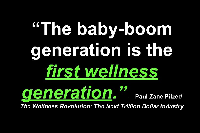 “The baby-boom generation is the first wellness generation. ” —Paul Zane Pilzer/ The Wellness