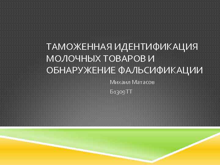 ТАМОЖЕННАЯ ИДЕНТИФИКАЦИЯ МОЛОЧНЫХ ТОВАРОВ И ОБНАРУЖЕНИЕ ФАЛЬСИФИКАЦИИ Михаил Матасов Б 1309 ТТ 