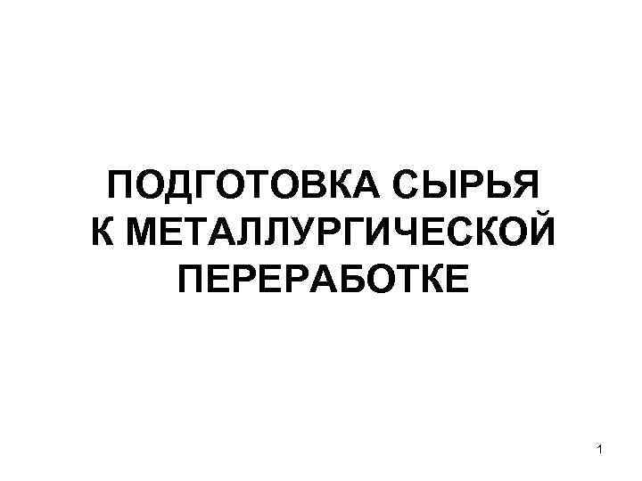 ПОДГОТОВКА СЫРЬЯ К МЕТАЛЛУРГИЧЕСКОЙ ПЕРЕРАБОТКЕ 1 