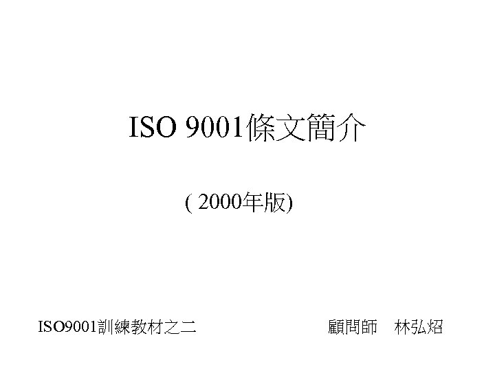 ISO 9001條文簡介 ( 2000年版) ISO 9001訓練教材之二 顧問師　林弘炤 