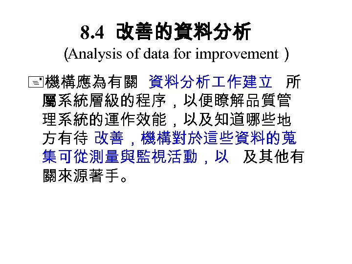 8. 4 改善的資料分析 （ Analysis of data for improvement） 機構應為有關 資料分析 作建立 所 屬系統層級的程序，以便瞭解品質管