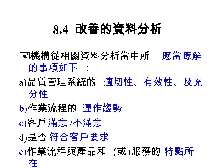 8. 4 改善的資料分析 機構從相關資料分析當中所 應當瞭解 的事項如下 ： a)品質管理系統的 適切性、有效性、及充 分性 b)作業流程的 運作趨勢 c)客戶 滿意