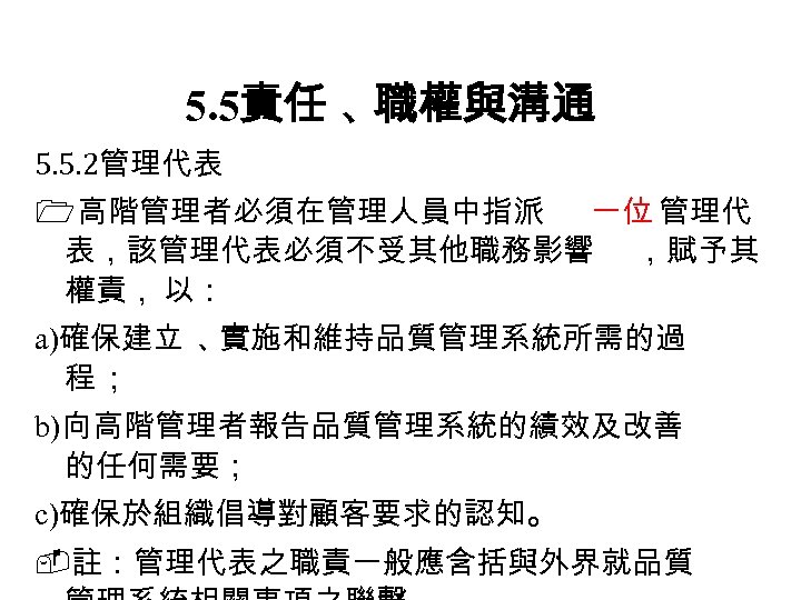 5. 5責任 、 職權與溝通 5. 5. 2管理代表 高階管理者必須在管理人員中指派 一位 管理代 表，該管理代表必須不受其他職務影響 ，賦予其 權責， 以：