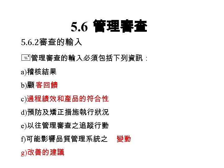 5. 6 管理審查 5. 6. 2審查的輸入 管理審查的輸入必須包括下列資訊： a)稽核結果 b)顧 客回饋 c)過程績效和產品的符合性 d)預防及矯正措施執行狀況 e)以往管理審查之追蹤行動 f)可能影響品質管理系統之