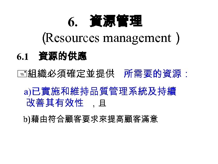 6. 資源管理 （ Resources management） 6. 1 資源的供應 組織必須確定並提供 所需要的資源： 　 a)已實施和維持品質管理系統及持續 改善其有效性 ，且