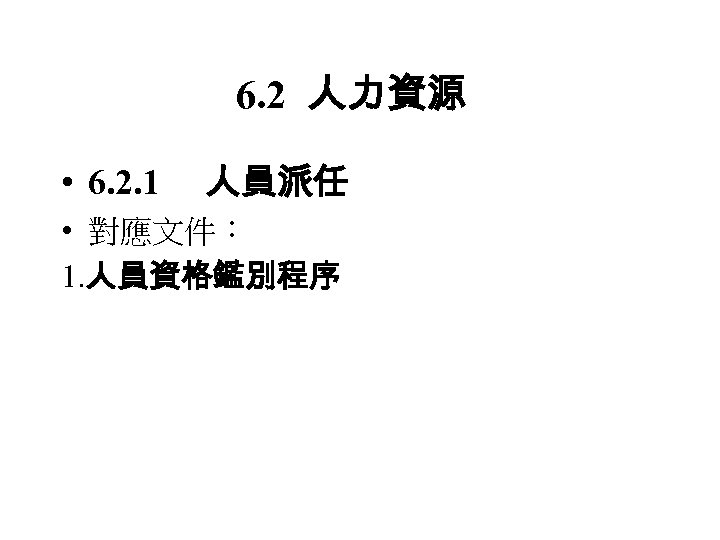 6. 2 人力資源 • 6. 2. 1 人員派任 • 對應文件： 1. 人員資格鑑別程序 