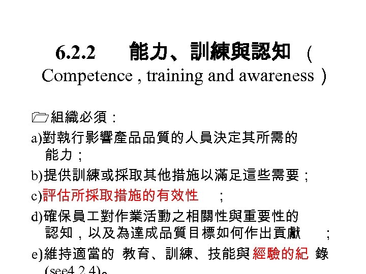 6. 2. 2 能力、訓練與認知 （ Competence , training and awareness） 組織必須： a)對執行影響產品品質的人員決定其所需的 能力； b)提供訓練或採取其他措施以滿足這些需要；