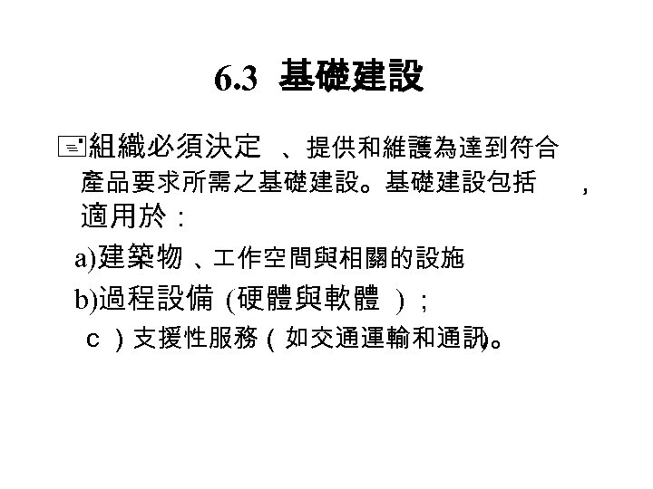 6. 3 基礎建設 組織必須決定 、提供和維護為達到符合 產品要求所需之基礎建設。基礎建設包括 適用於： 　 a)建築物 、 作空間與相關的設施 　 b)過程設備 (硬體與軟體
