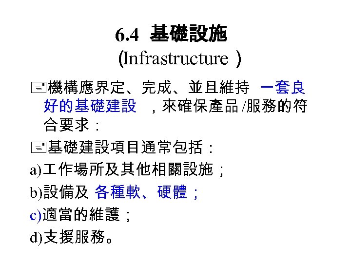 6. 4 基礎設施 （ Infrastructure） 機構應界定、完成、並且維持 一套良 好的基礎建設 ，來確保產品 /服務的符 合要求： 基礎建設項目通常包括： a) 作場所及其他相關設施；