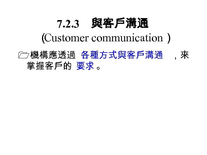 7. 2. 3　與客戶溝通 （ Customer communication） 機構應透過 各種方式與客戶溝通 ，來 掌握客戶的 要求 。 