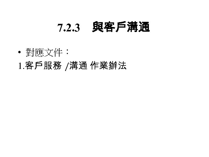 7. 2. 3　與客戶溝通 • 對應文件： 1. 客戶服務 /溝通 作業辦法 