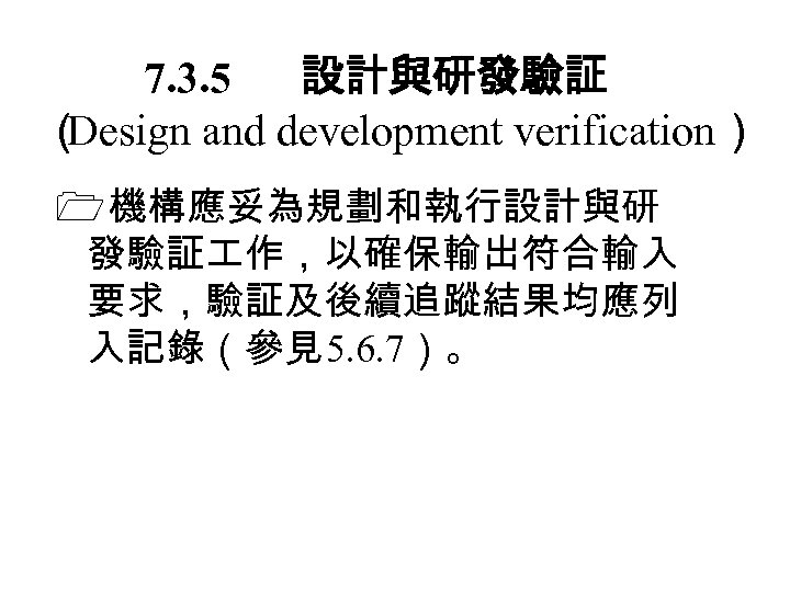 7. 3. 5 設計與研發驗証 （ Design and development verification） 機構應妥為規劃和執行設計與研 發驗証 作，以確保輸出符合輸入 要求，驗証及後續追蹤結果均應列 入記錄（參見5.
