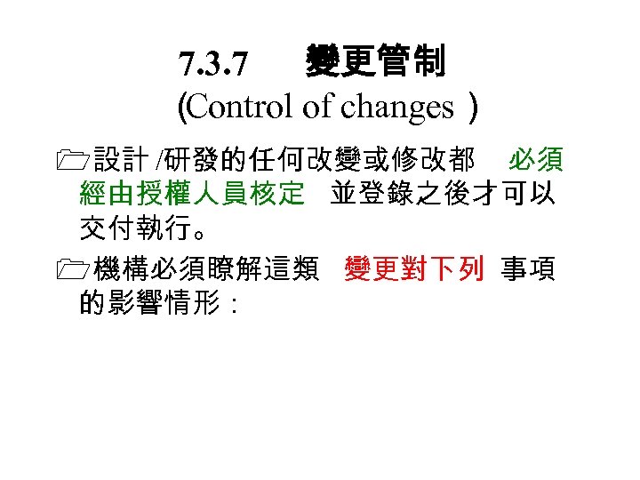 7. 3. 7 變更管制 （ Control of changes） 設計 /研發的任何改變或修改都 必須 經由授權人員核定 並登錄之後才可以 交付執行。