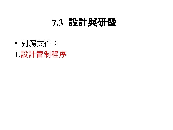 7. 3 設計與研發 • 對應文件： 1. 設計管制程序 