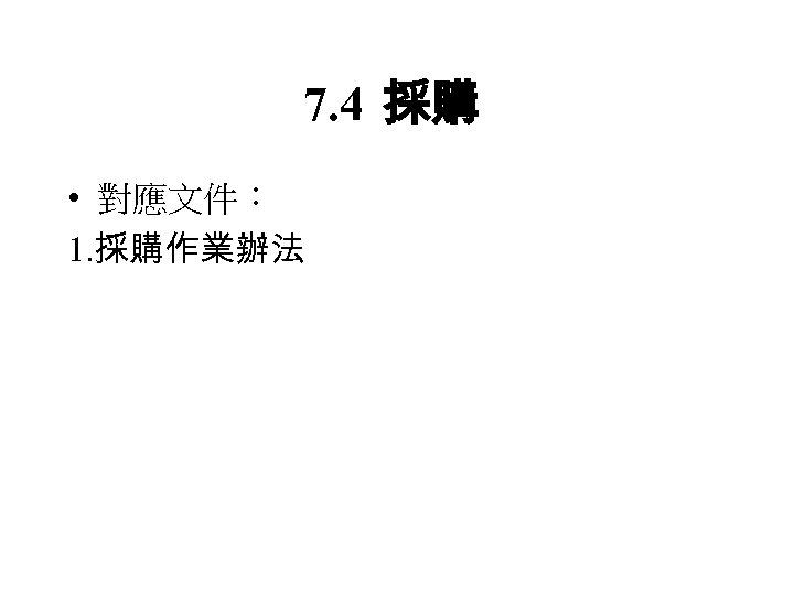 7. 4 採購 • 對應文件： 1. 採購作業辦法 