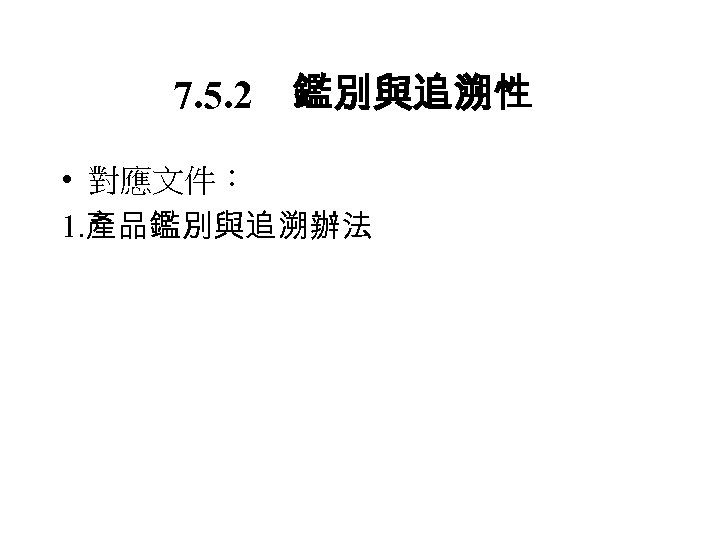 7. 5. 2　鑑別與追溯性 • 對應文件： 1. 產品鑑別與追溯辦法 