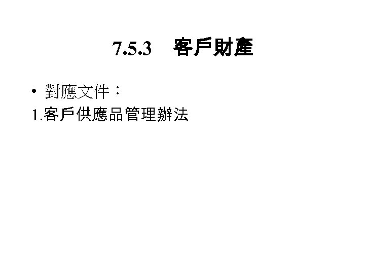 7. 5. 3　客戶財產 • 對應文件： 1. 客戶供應品管理辦法 