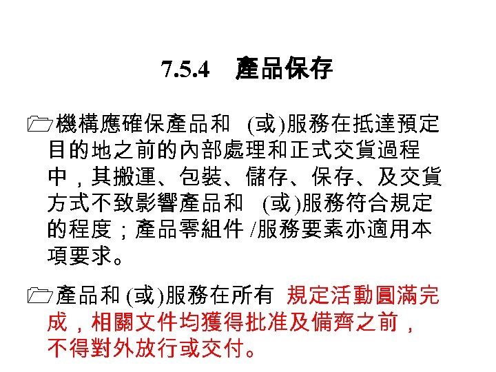 7. 5. 4　產品保存 機構應確保產品和 (或 )服務在抵達預定 目的地之前的內部處理和正式交貨過程 中，其搬運、包裝、儲存、保存、及交貨 方式不致影響產品和 (或 )服務符合規定 的程度；產品零組件 /服務要素亦適用本 項要求。